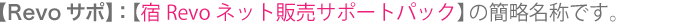 【Revoサポ】:【宿Revoネット販売サポートパック】の簡略名称です。